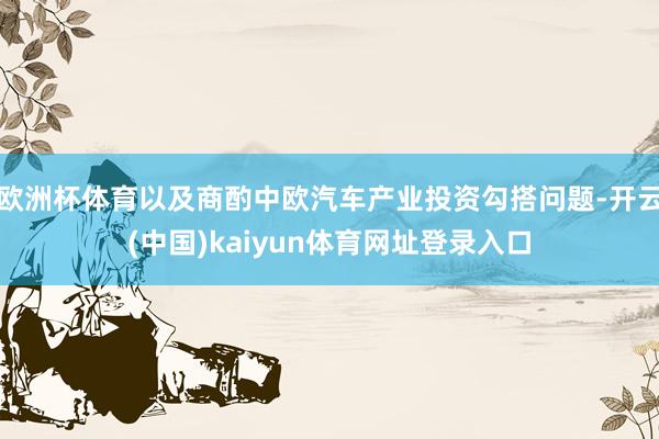 欧洲杯体育以及商酌中欧汽车产业投资勾搭问题-开云(中国)kaiyun体育网址登录入口