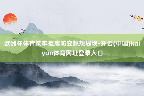 欧洲杯体育筑牢拒腐防变想想堤坝-开云(中国)kaiyun体育网址登录入口