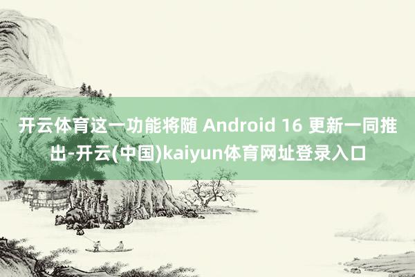 开云体育这一功能将随 Android 16 更新一同推出-开云(中国)kaiyun体育网址登录入口