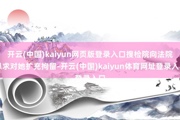 开云(中国)kaiyun网页版登录入口搜检院向法院恳求对她扩充拘留-开云(中国)kaiyun体育网址登录入口
