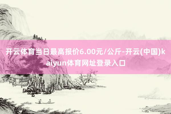 开云体育当日最高报价6.00元/公斤-开云(中国)kaiyun体育网址登录入口