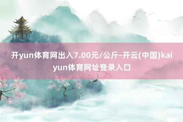 开yun体育网出入7.00元/公斤-开云(中国)kaiyun体育网址登录入口
