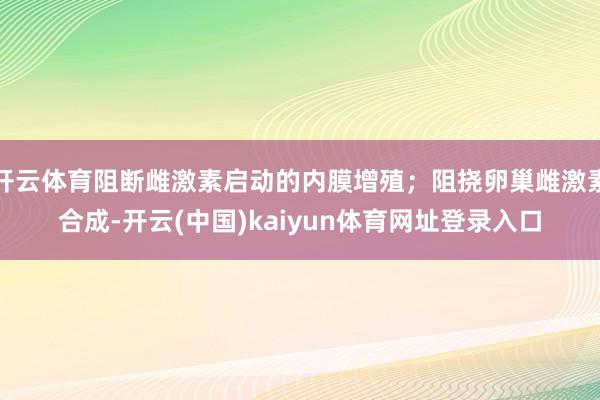 开云体育阻断雌激素启动的内膜增殖；阻挠卵巢雌激素合成-开云(中国)kaiyun体育网址登录入口
