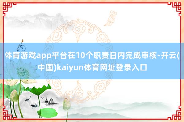 体育游戏app平台在10个职责日内完成审核-开云(中国)kaiyun体育网址登录入口