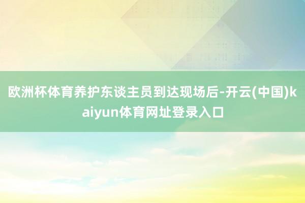 欧洲杯体育养护东谈主员到达现场后-开云(中国)kaiyun体育网址登录入口