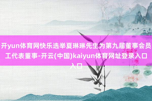 开yun体育网快乐选举夏琳琳先生为第九届董事会员工代表董事-开云(中国)kaiyun体育网址登录入口