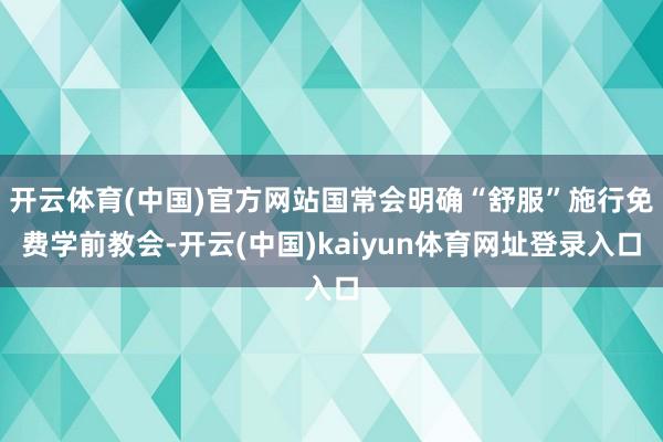 开云体育(中国)官方网站国常会明确“舒服”施行免费学前教会-开云(中国)kaiyun体育网址登录入口