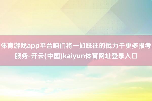 体育游戏app平台咱们将一如既往的戮力于更多报考服务-开云(中国)kaiyun体育网址登录入口