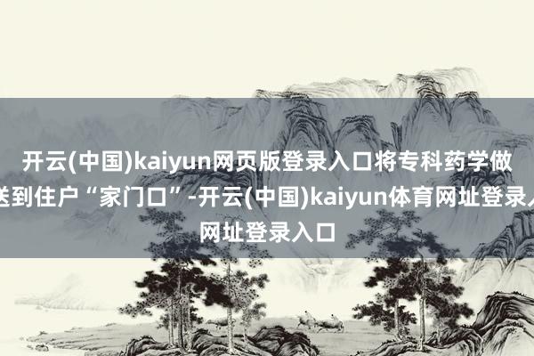 开云(中国)kaiyun网页版登录入口将专科药学做事送到住户“家门口”-开云(中国)kaiyun体育网址登录入口
