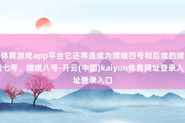 体育游戏app平台它还将连续为嫦娥四号和后续的嫦娥七号、嫦娥八号-开云(中国)kaiyun体育网址登录入口