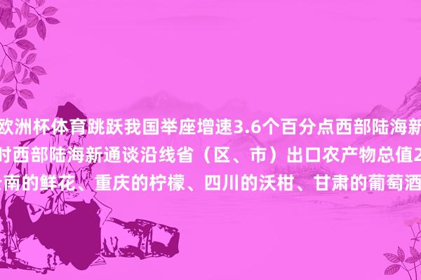 欧洲杯体育跳跃我国举座增速3.6个百分点西部陆海新通谈开动质效不停提高同时西部陆海新通谈沿线省(区、市)出口农产物总值268.8亿元同比增长12.3%云南的鲜花、重庆的柠檬、四川的沃柑、甘肃的葡萄酒等越来越多西部上风特质农产物“跑进”国外商场 -开云(中国)kaiyun体育网址登录入口