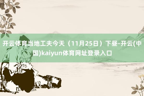 开云体育当地工夫今天(11月25日)下昼-开云(中国)kaiyun体育网址登录入口