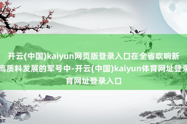 开云(中国)kaiyun网页版登录入口在全省吹响新一年高质料发展的军号中-开云(中国)kaiyun体育网址登录入口