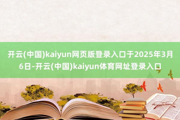 开云(中国)kaiyun网页版登录入口于2025年3月6日-开云(中国)kaiyun体育网址登录入口