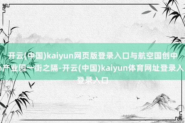 开云(中国)kaiyun网页版登录入口与航空国创中心产业园一街之隔-开云(中国)kaiyun体育网址登录入口