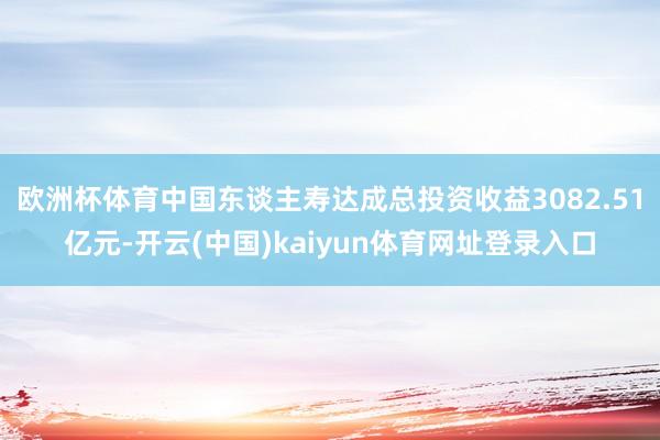 欧洲杯体育中国东谈主寿达成总投资收益3082.51亿元-开云(中国)kaiyun体育网址登录入口