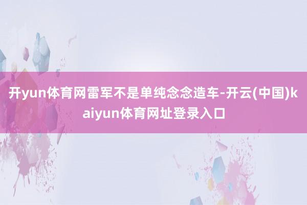 开yun体育网雷军不是单纯念念造车-开云(中国)kaiyun体育网址登录入口