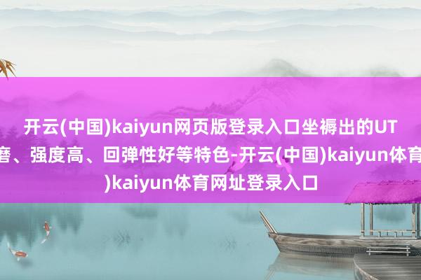 开云(中国)kaiyun网页版登录入口坐褥出的UTG玻璃具有耐磨、强度高、回弹性好等特色-开云(中国)kaiyun体育网址登录入口