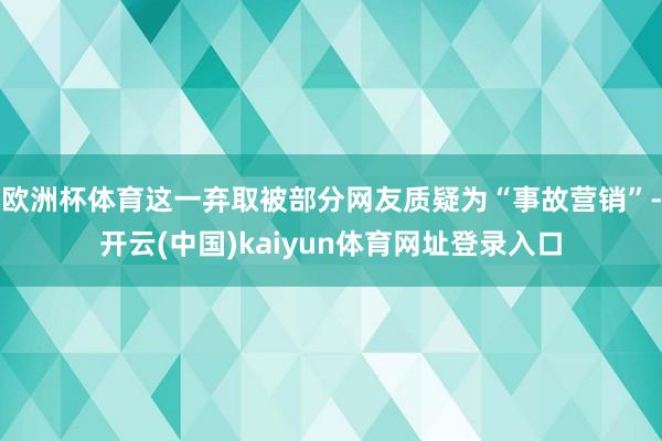 欧洲杯体育这一弃取被部分网友质疑为“事故营销”-开云(中国)kaiyun体育网址登录入口
