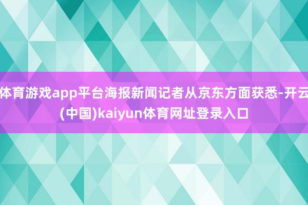 体育游戏app平台海报新闻记者从京东方面获悉-开云(中国)kaiyun体育网址登录入口