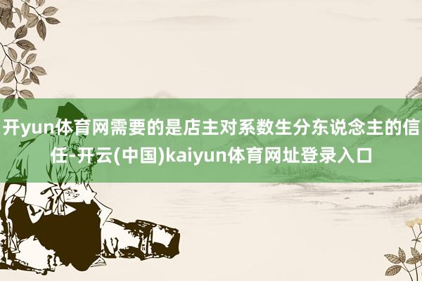 开yun体育网需要的是店主对系数生分东说念主的信任-开云(中国)kaiyun体育网址登录入口