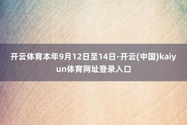 开云体育本年9月12日至14日-开云(中国)kaiyun体育网址登录入口
