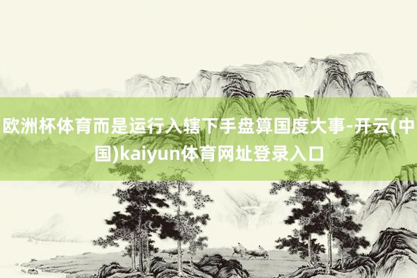 欧洲杯体育而是运行入辖下手盘算国度大事-开云(中国)kaiyun体育网址登录入口