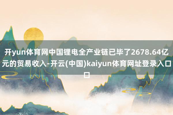 开yun体育网中国锂电全产业链已毕了2678.64亿元的贸易收入-开云(中国)kaiyun体育网址登录入口
