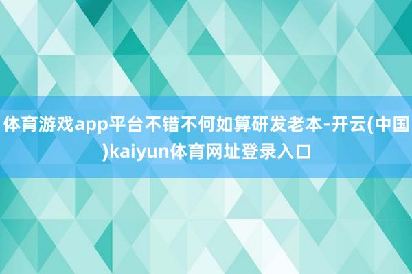 体育游戏app平台不错不何如算研发老本-开云(中国)kaiyun体育网址登录入口
