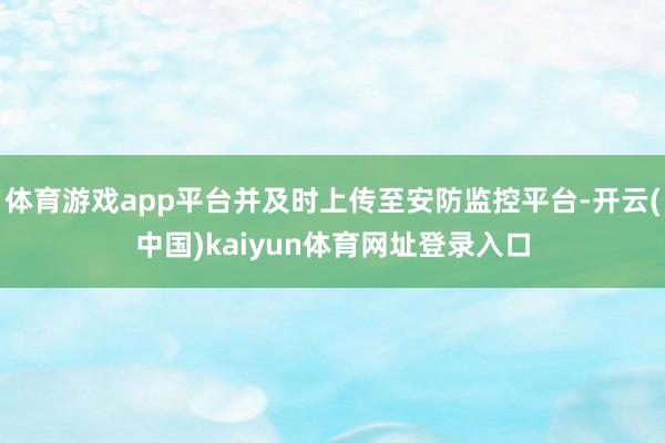 体育游戏app平台并及时上传至安防监控平台-开云(中国)kaiyun体育网址登录入口